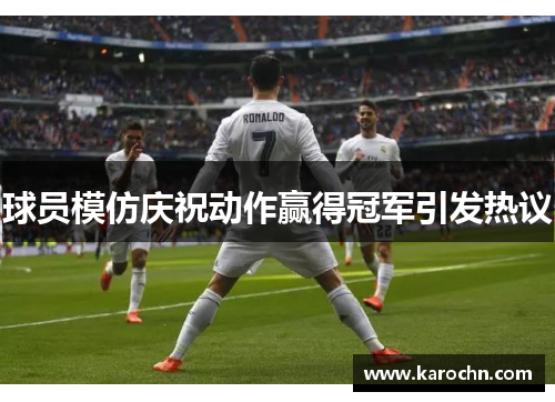 球员模仿庆祝动作赢得冠军引发热议 球员模仿庆祝动作赢得冠军引发热议